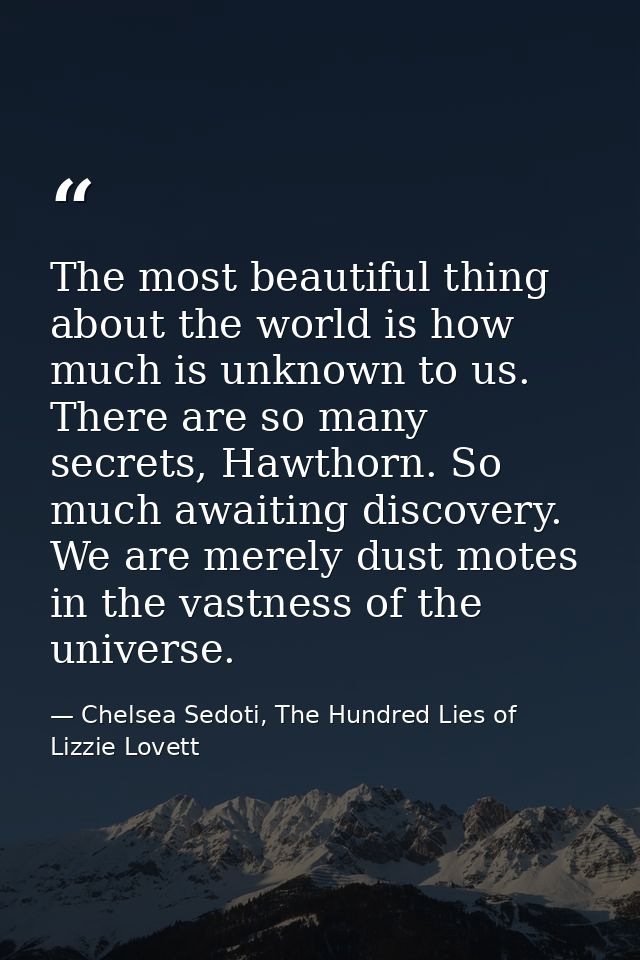 The most beautiful thing about the world is how much is unknown to us. There are so many secrets, Hawthorn. So much awai — Chelsea Sedoti, The Hundred Lies of Lizzie Lovett