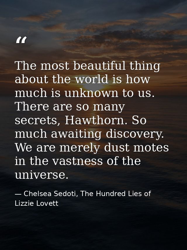 The most beautiful thing about the world is how much is unknown to us. There are so many secrets, Hawthorn. So much awai — Chelsea Sedoti, The Hundred Lies of Lizzie Lovett