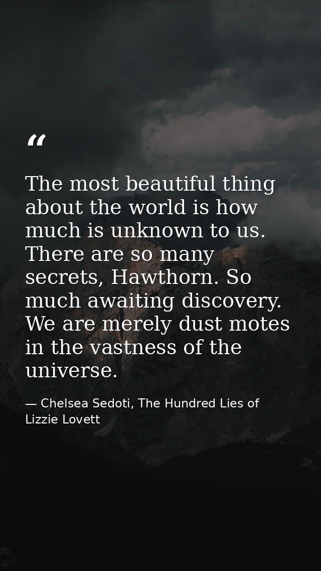 The most beautiful thing about the world is how much is unknown to us. There are so many secrets, Hawthorn. So much awai — Chelsea Sedoti, The Hundred Lies of Lizzie Lovett