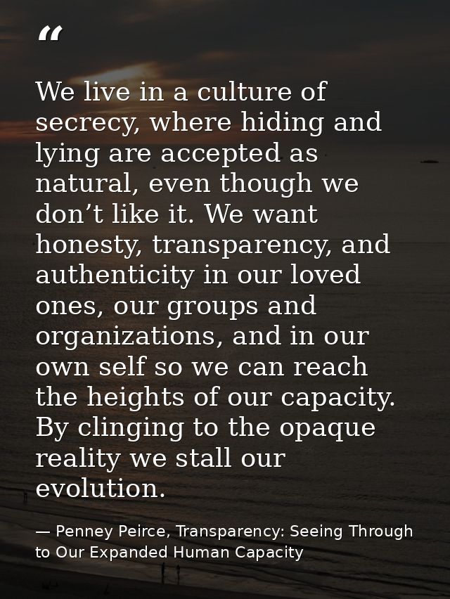 We live in a culture of secrecy, where hiding and lying are accepted as natural, even though we don’t like it. We want h — Penney Peirce, Transparency: Seeing Through to Our Expanded Human Capacity