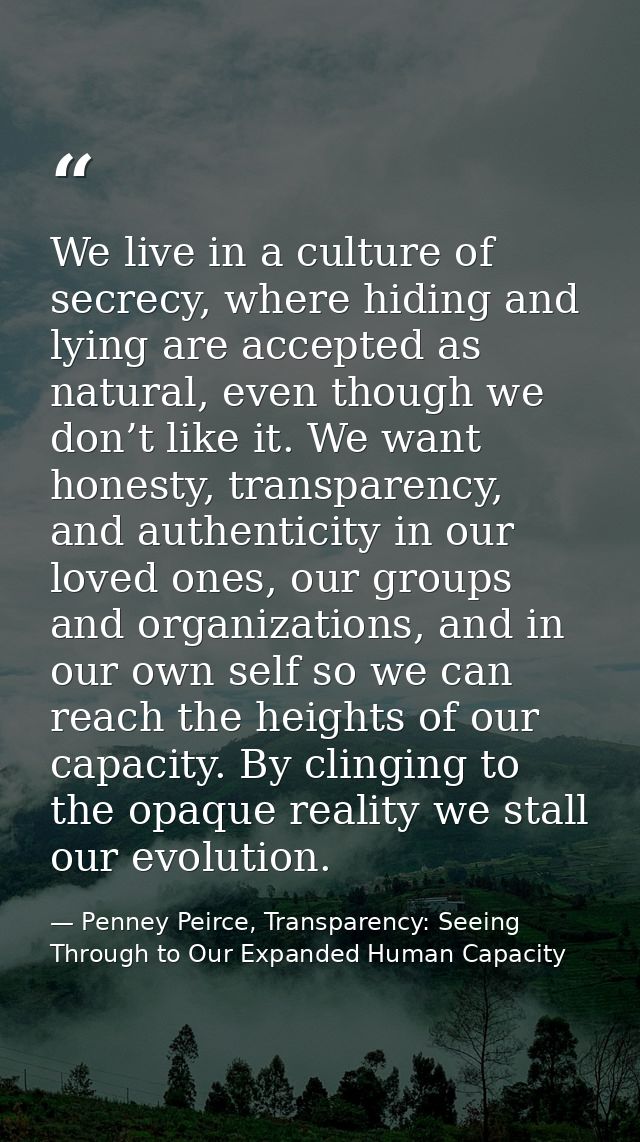 We live in a culture of secrecy, where hiding and lying are accepted as natural, even though we don’t like it. We want h — Penney Peirce, Transparency: Seeing Through to Our Expanded Human Capacity