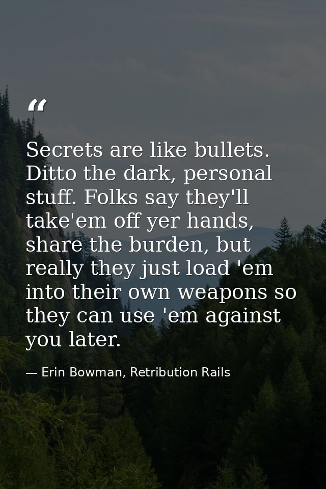 Secrets are like bullets. Ditto the dark, personal stuff. Folks say they'll take'em off yer hands, share the burden, but — Erin Bowman, Retribution Rails