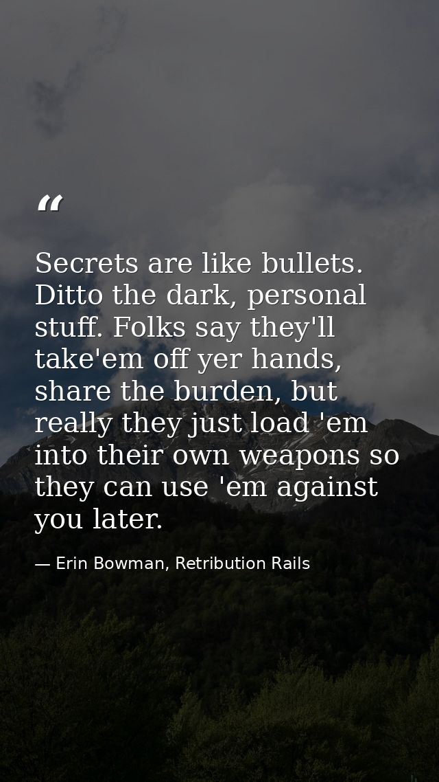Secrets are like bullets. Ditto the dark, personal stuff. Folks say they'll take'em off yer hands, share the burden, but — Erin Bowman, Retribution Rails