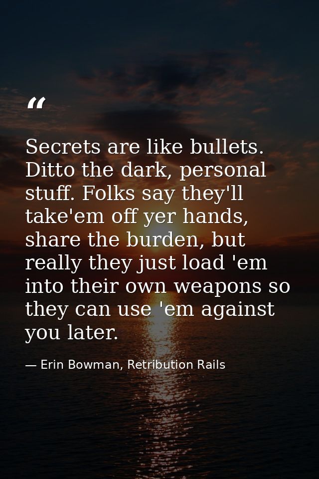 Secrets are like bullets. Ditto the dark, personal stuff. Folks say they'll take'em off yer hands, share the burden, but — Erin Bowman, Retribution Rails