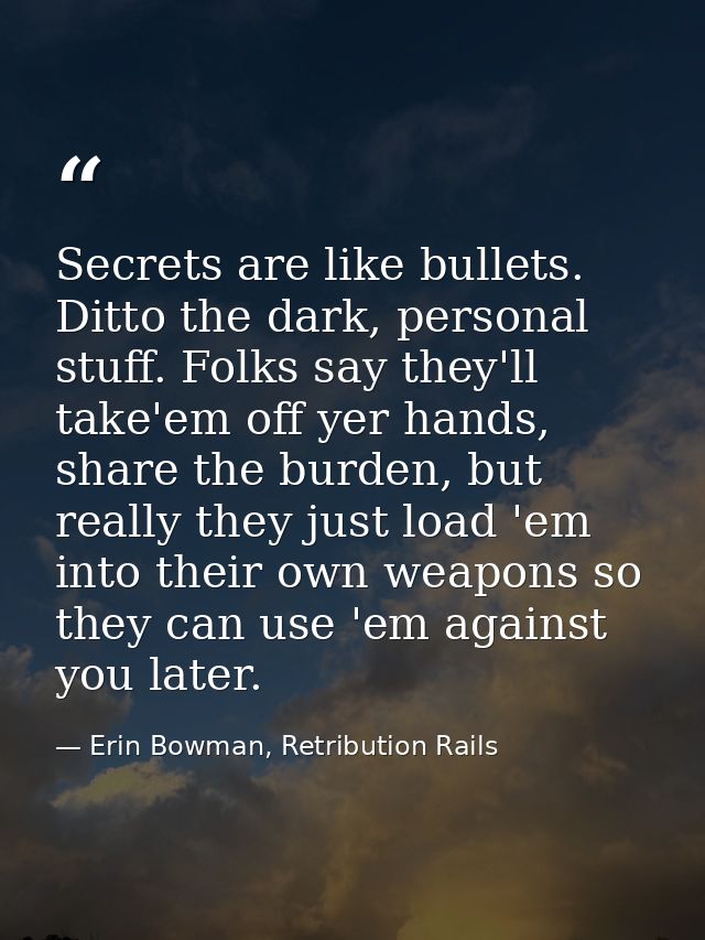 Secrets are like bullets. Ditto the dark, personal stuff. Folks say they'll take'em off yer hands, share the burden, but — Erin Bowman, Retribution Rails