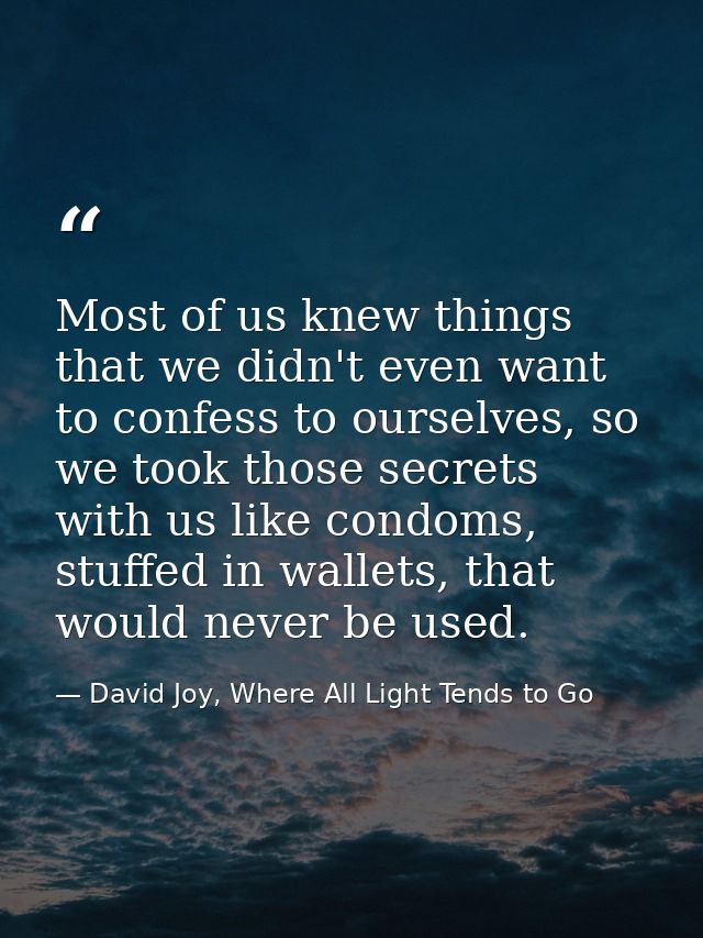 Most of us knew things that we didn't even want to confess to ourselves, so we took those secrets with us like condoms,  — David Joy, Where All Light Tends to Go