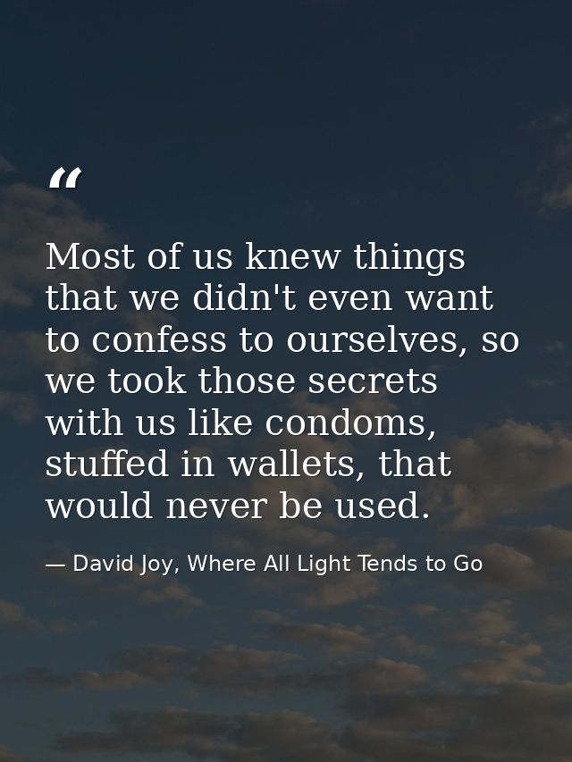 Most of us knew things that we didn't even want to confess to ourselves, so we took those secrets with us like condoms,  — David Joy, Where All Light Tends to Go