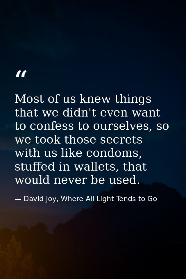Most of us knew things that we didn't even want to confess to ourselves, so we took those secrets with us like condoms,  — David Joy, Where All Light Tends to Go