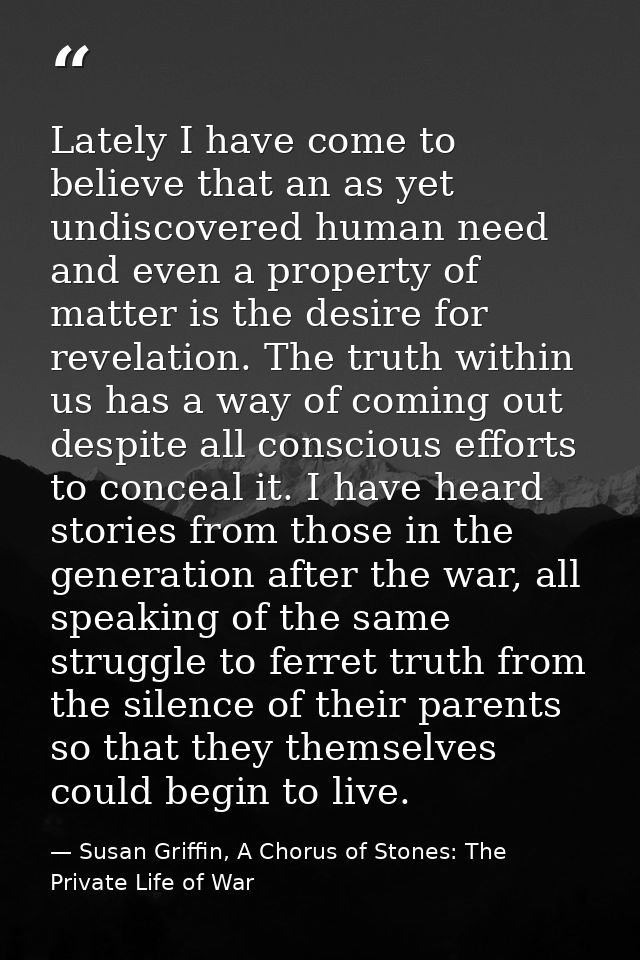 Lately I have come to believe that an as yet undiscovered human need and even a property of matter is the desire for rev — Susan Griffin, A Chorus of Stones: The Private Life of War