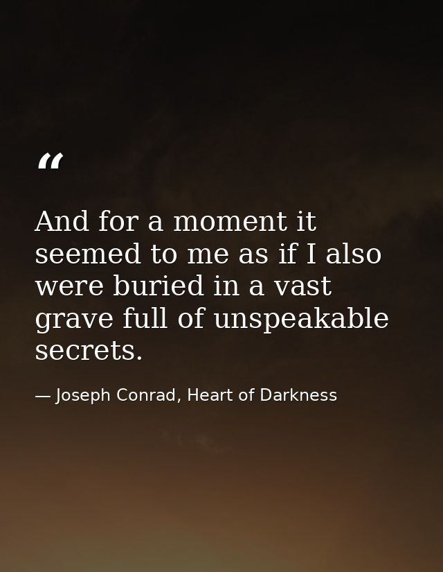 And for a moment it seemed to me as if I also were buried in a vast grave full of unspeakable secrets. — Joseph Conrad, Heart of Darkness