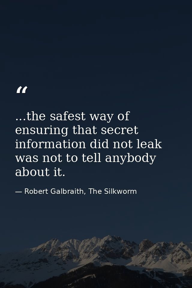 ...the safest way of ensuring that secret information did not leak was not to tell anybody about it. — Robert Galbraith, The Silkworm