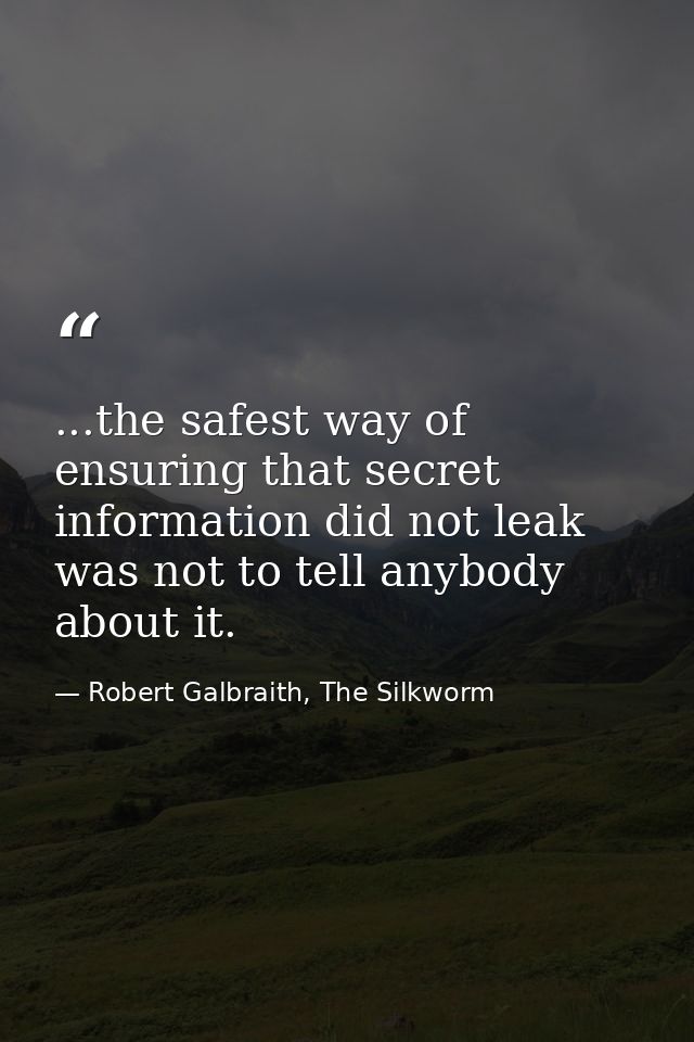 ...the safest way of ensuring that secret information did not leak was not to tell anybody about it. — Robert Galbraith, The Silkworm