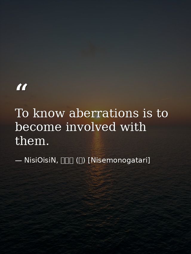 To know aberrations is to become involved with them. — NisiOisiN, 偽物語 (上) [Nisemonogatari]