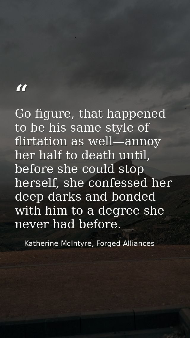 Go figure, that happened to be his same style of flirtation as well—annoy her half to death until, before she could stop — Katherine McIntyre, Forged Alliances