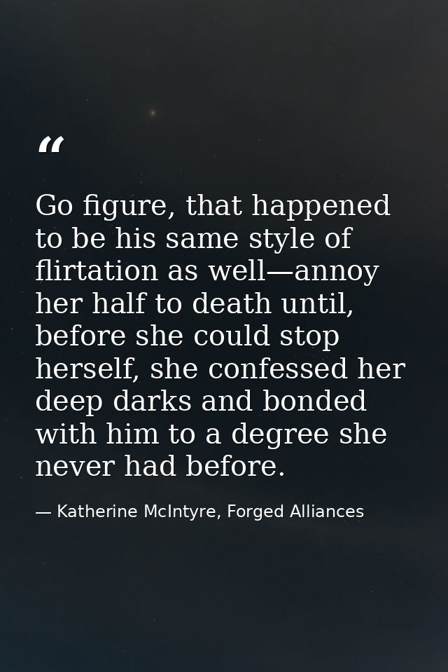 Go figure, that happened to be his same style of flirtation as well—annoy her half to death until, before she could stop — Katherine McIntyre, Forged Alliances