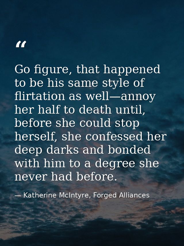 Go figure, that happened to be his same style of flirtation as well—annoy her half to death until, before she could stop — Katherine McIntyre, Forged Alliances