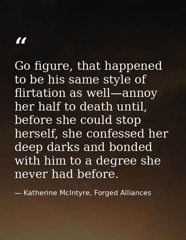 Go figure, that happened to be his same style of flirtation as well—annoy her half to death until, before she could stop — Katherine McIntyre, Forged Alliances
