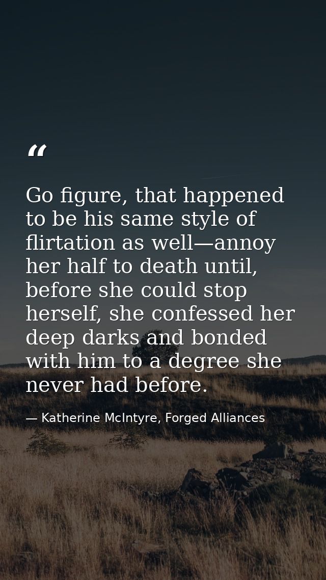 Go figure, that happened to be his same style of flirtation as well—annoy her half to death until, before she could stop — Katherine McIntyre, Forged Alliances