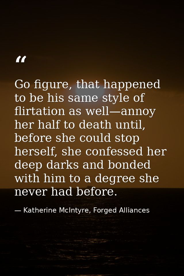 Go figure, that happened to be his same style of flirtation as well—annoy her half to death until, before she could stop — Katherine McIntyre, Forged Alliances