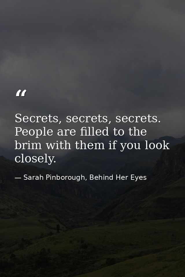 Secrets, secrets, secrets. People are filled to the brim with them if you look closely. — Sarah Pinborough, Behind Her Eyes