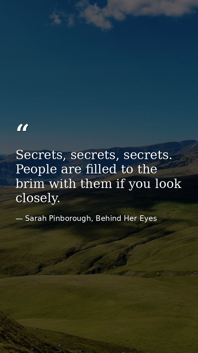 Secrets, secrets, secrets. People are filled to the brim with them if you look closely. — Sarah Pinborough, Behind Her Eyes