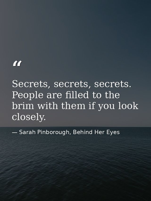Secrets, secrets, secrets. People are filled to the brim with them if you look closely. — Sarah Pinborough, Behind Her Eyes