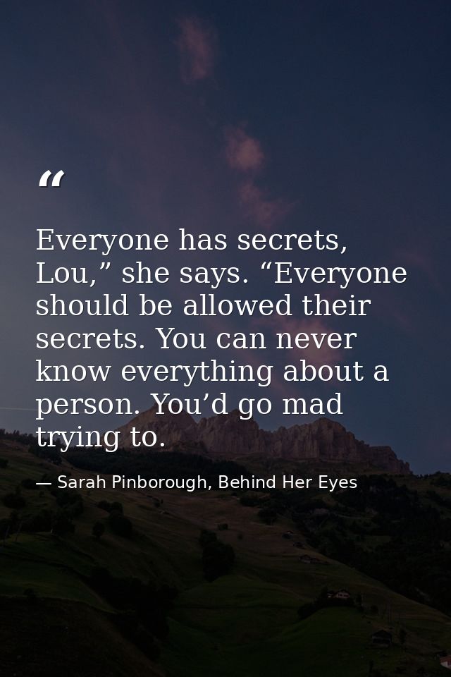 Everyone has secrets, Lou,” she says. “Everyone should be allowed their secrets. You can never know everything about a p — Sarah Pinborough, Behind Her Eyes