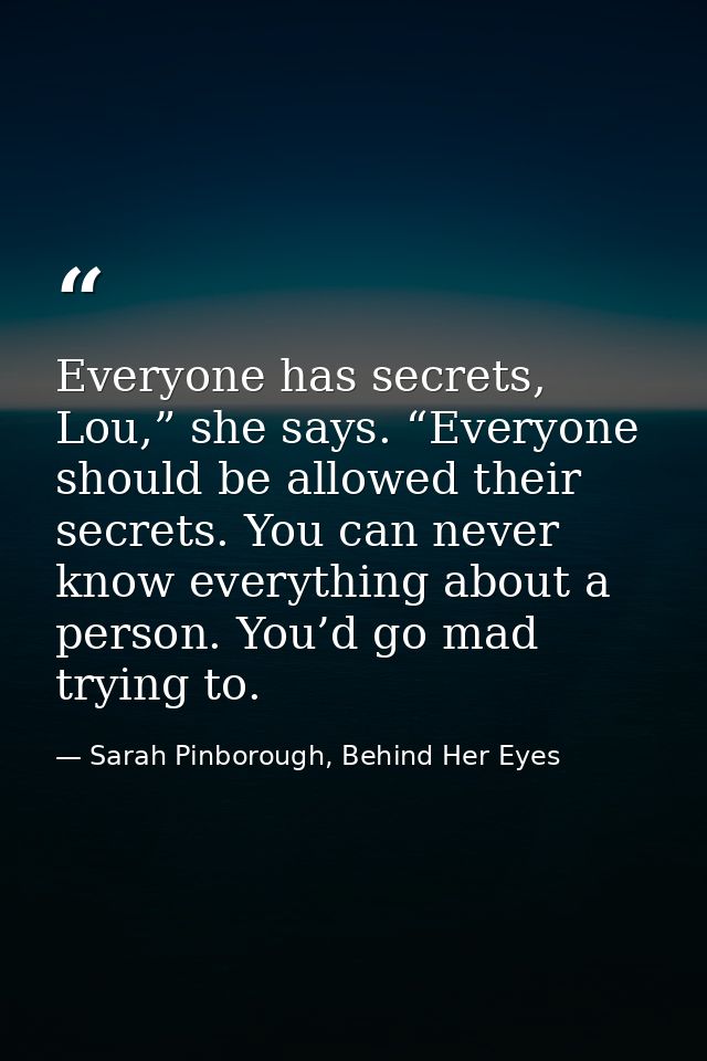Everyone has secrets, Lou,” she says. “Everyone should be allowed their secrets. You can never know everything about a p — Sarah Pinborough, Behind Her Eyes