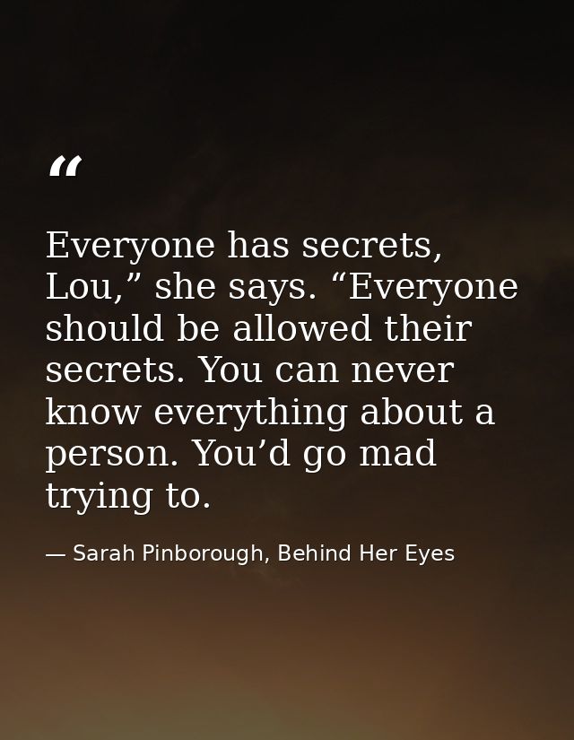Everyone has secrets, Lou,” she says. “Everyone should be allowed their secrets. You can never know everything about a p — Sarah Pinborough, Behind Her Eyes