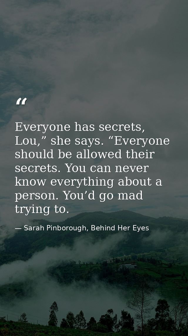 Everyone has secrets, Lou,” she says. “Everyone should be allowed their secrets. You can never know everything about a p — Sarah Pinborough, Behind Her Eyes
