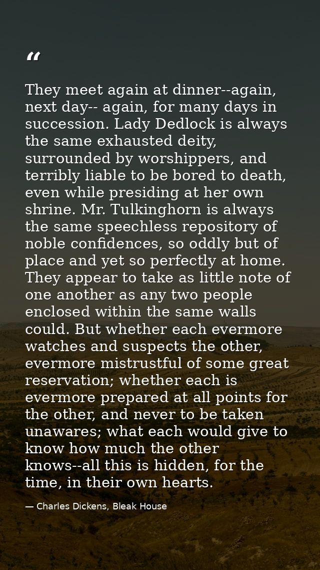 They meet again at dinner--again, next day-- again, for many days in succession. Lady Dedlock is always the same exhaust — Charles Dickens, Bleak House
