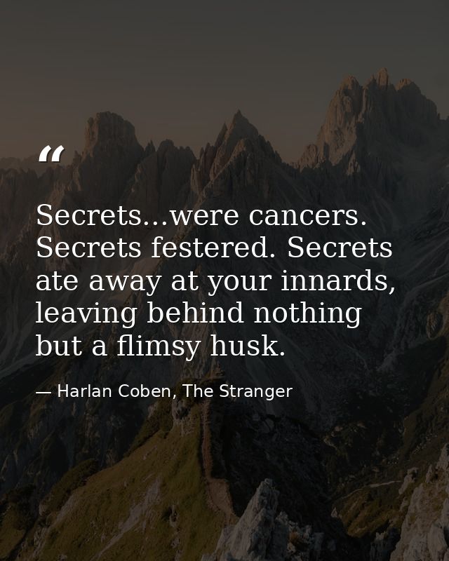 Secrets...were cancers. Secrets festered. Secrets ate away at your innards, leaving behind nothing but a flimsy husk. — Harlan Coben, The Stranger