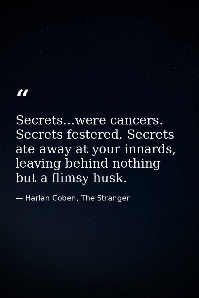 Secrets...were cancers. Secrets festered. Secrets ate away at your innards, leaving behind nothing but a flimsy husk. — Harlan Coben, The Stranger