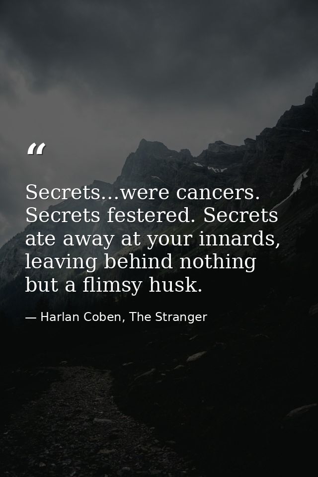 Secrets...were cancers. Secrets festered. Secrets ate away at your innards, leaving behind nothing but a flimsy husk. — Harlan Coben, The Stranger