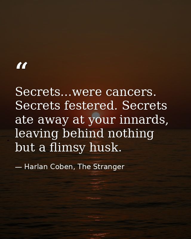 Secrets...were cancers. Secrets festered. Secrets ate away at your innards, leaving behind nothing but a flimsy husk. — Harlan Coben, The Stranger