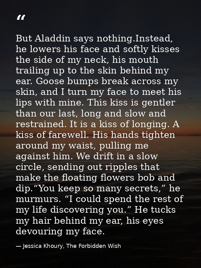 But Aladdin says nothing.Instead, he lowers his face and softly kisses the side of my neck, his mouth trailing up to the — Jessica Khoury, The Forbidden Wish