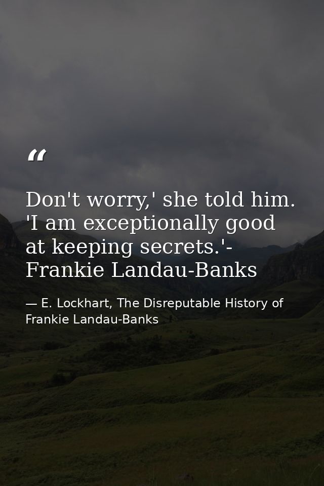 Don't worry,' she told him. 'I am exceptionally good at keeping secrets.'- Frankie Landau-Banks — E. Lockhart, The Disreputable History of Frankie Landau-Banks