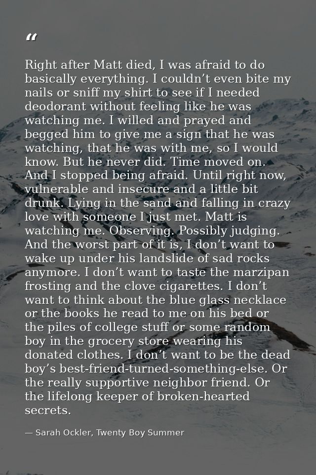 Right after Matt died, I was afraid to do basically everything. I couldn’t even bite my nails or sniff my shirt to see i — Sarah Ockler, Twenty Boy Summer