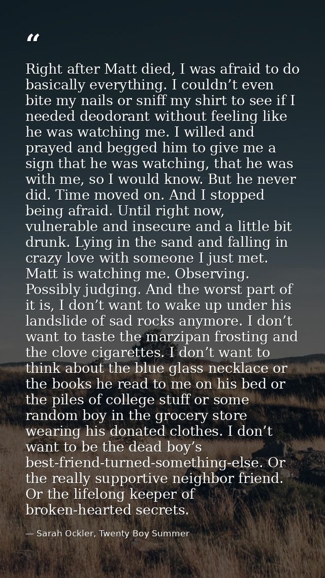 Right after Matt died, I was afraid to do basically everything. I couldn’t even bite my nails or sniff my shirt to see i — Sarah Ockler, Twenty Boy Summer