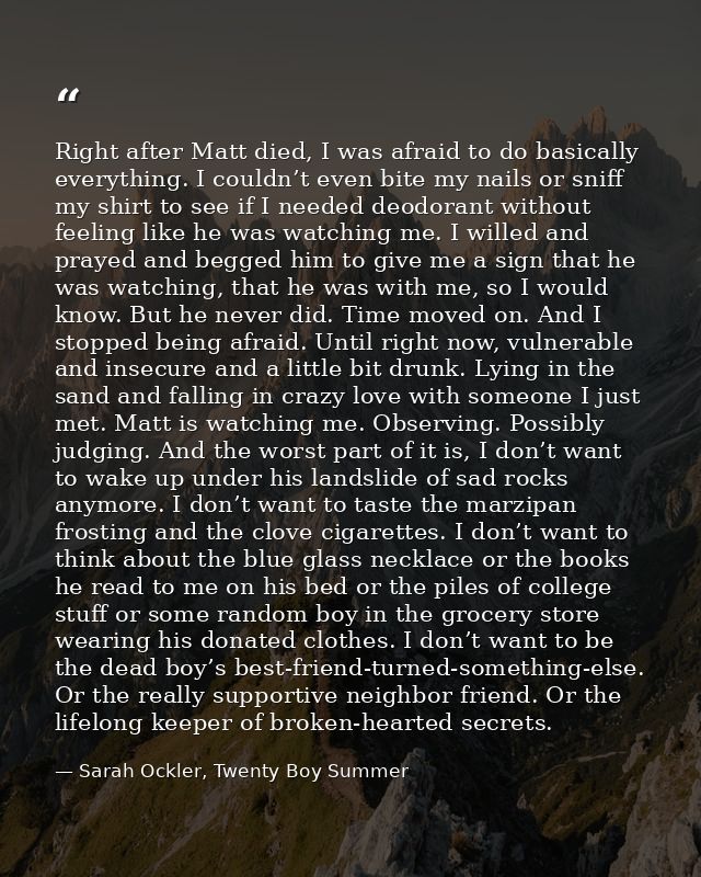 Right after Matt died, I was afraid to do basically everything. I couldn’t even bite my nails or sniff my shirt to see i — Sarah Ockler, Twenty Boy Summer
