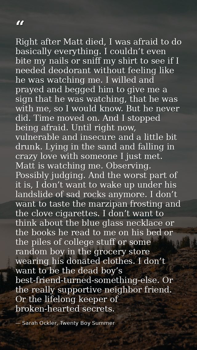 Right after Matt died, I was afraid to do basically everything. I couldn’t even bite my nails or sniff my shirt to see i — Sarah Ockler, Twenty Boy Summer