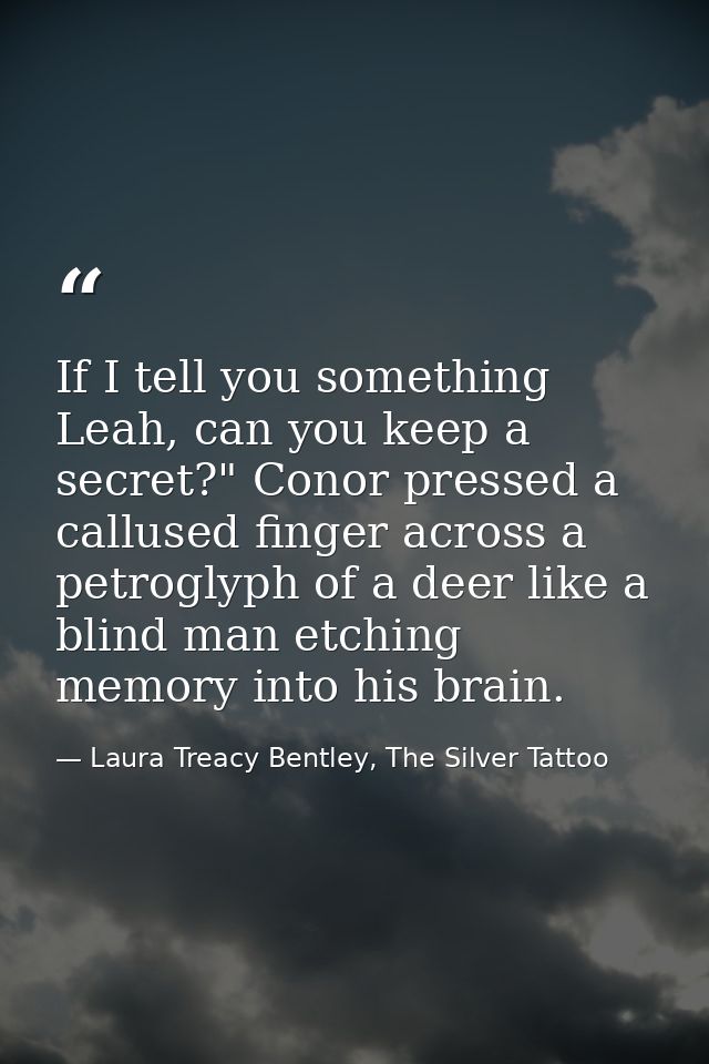 If I tell you something Leah, can you keep a secret?" Conor pressed a callused finger across a petroglyph of a deer like — Laura Treacy Bentley, The Silver Tattoo