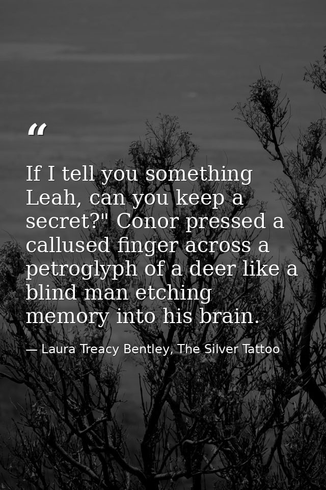 If I tell you something Leah, can you keep a secret?" Conor pressed a callused finger across a petroglyph of a deer like — Laura Treacy Bentley, The Silver Tattoo