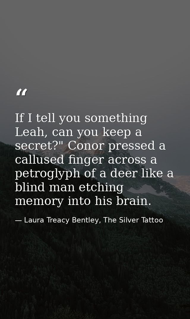 If I tell you something Leah, can you keep a secret?" Conor pressed a callused finger across a petroglyph of a deer like — Laura Treacy Bentley, The Silver Tattoo