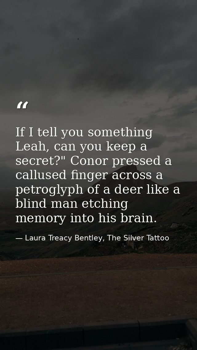 If I tell you something Leah, can you keep a secret?" Conor pressed a callused finger across a petroglyph of a deer like — Laura Treacy Bentley, The Silver Tattoo