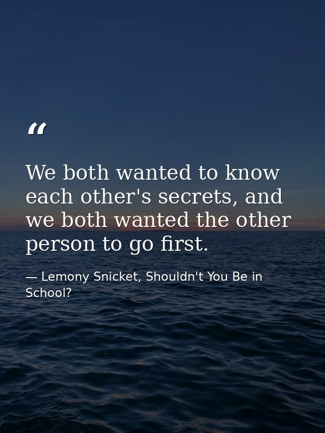 We both wanted to know each other's secrets, and we both wanted the other person to go first. — Lemony Snicket, Shouldn't You Be in School?