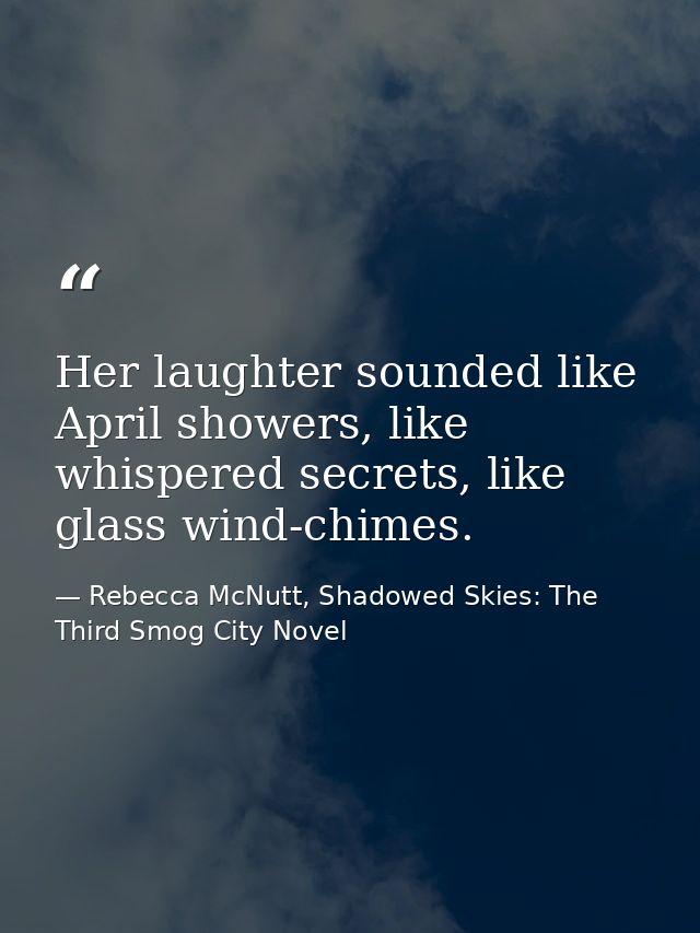 Her laughter sounded like April showers, like whispered secrets, like glass wind-chimes. — Rebecca McNutt, Shadowed Skies: The Third Smog City Novel