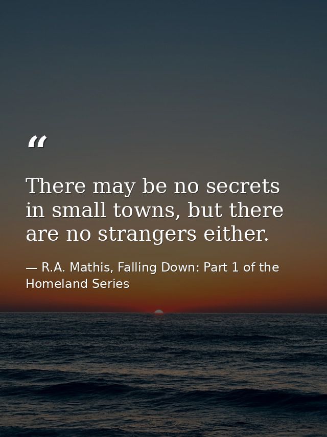 There may be no secrets in small towns, but there are no strangers either. — R.A. Mathis, Falling Down: Part 1 of the Homeland Series