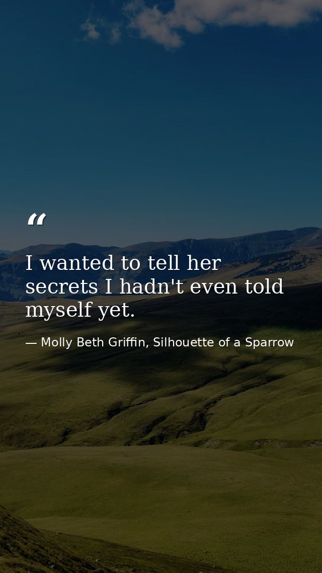 I wanted to tell her secrets I hadn't even told myself yet. — Molly Beth Griffin, Silhouette of a Sparrow