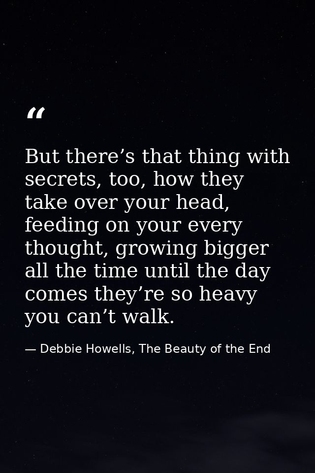 But there’s that thing with secrets, too, how they take over your head, feeding on your every thought, growing bigger al — Debbie Howells, The Beauty of the End